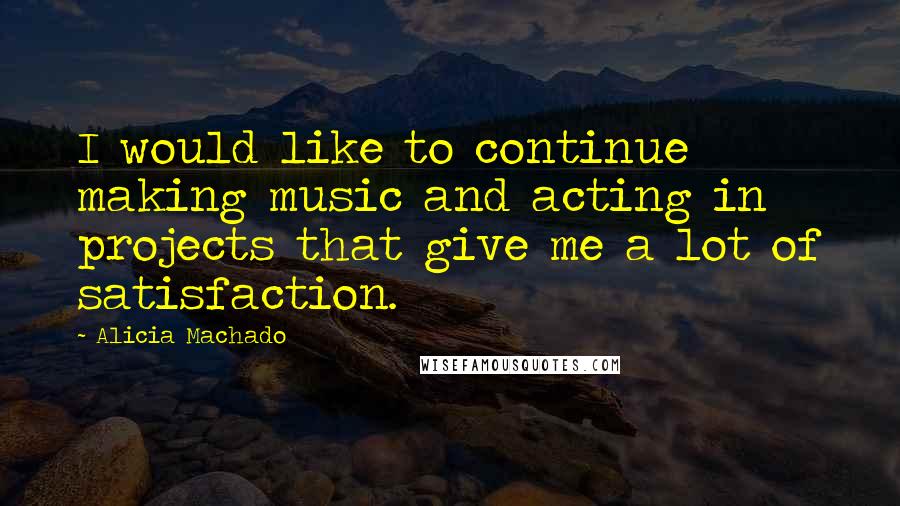 Alicia Machado Quotes: I would like to continue making music and acting in projects that give me a lot of satisfaction.