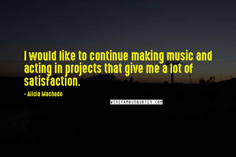 Alicia Machado Quotes: I would like to continue making music and acting in projects that give me a lot of satisfaction.