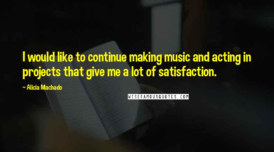 Alicia Machado Quotes: I would like to continue making music and acting in projects that give me a lot of satisfaction.