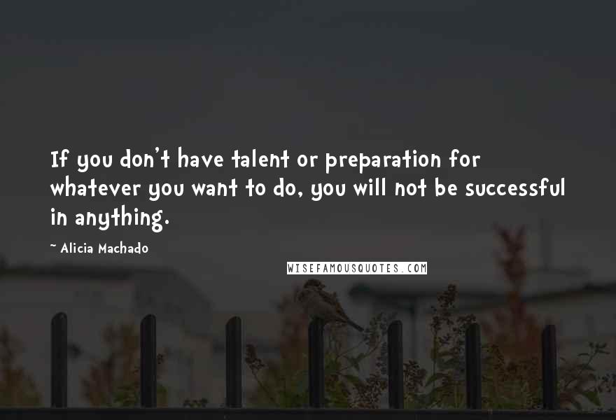 Alicia Machado Quotes: If you don't have talent or preparation for whatever you want to do, you will not be successful in anything.