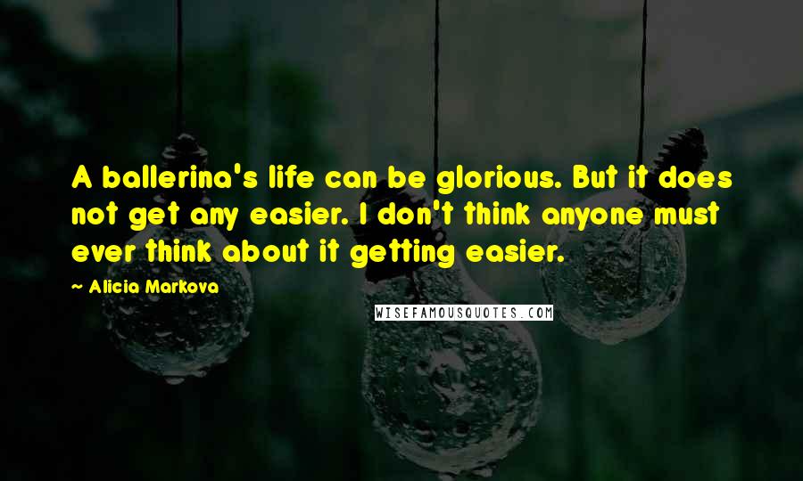 Alicia Markova Quotes: A ballerina's life can be glorious. But it does not get any easier. I don't think anyone must ever think about it getting easier.