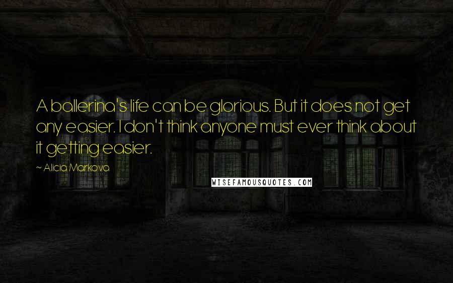 Alicia Markova Quotes: A ballerina's life can be glorious. But it does not get any easier. I don't think anyone must ever think about it getting easier.