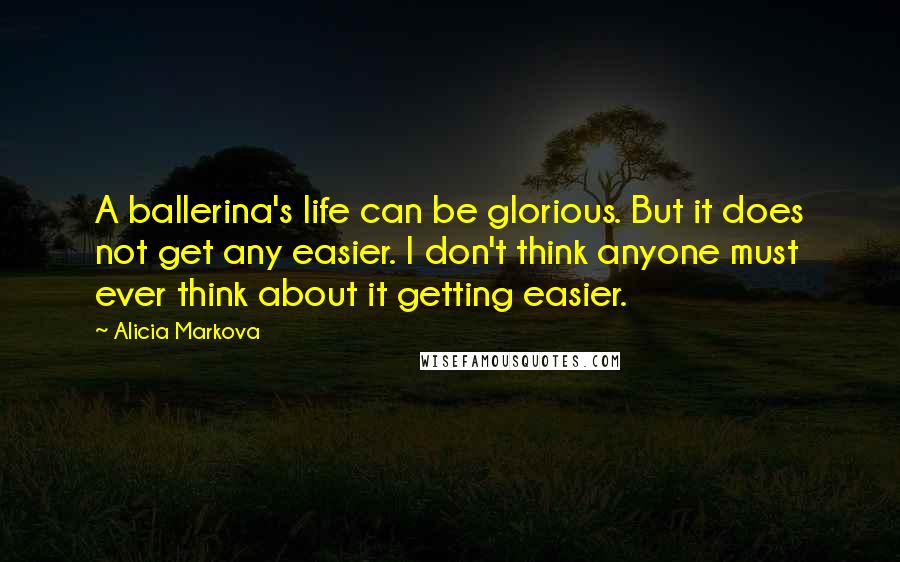 Alicia Markova Quotes: A ballerina's life can be glorious. But it does not get any easier. I don't think anyone must ever think about it getting easier.