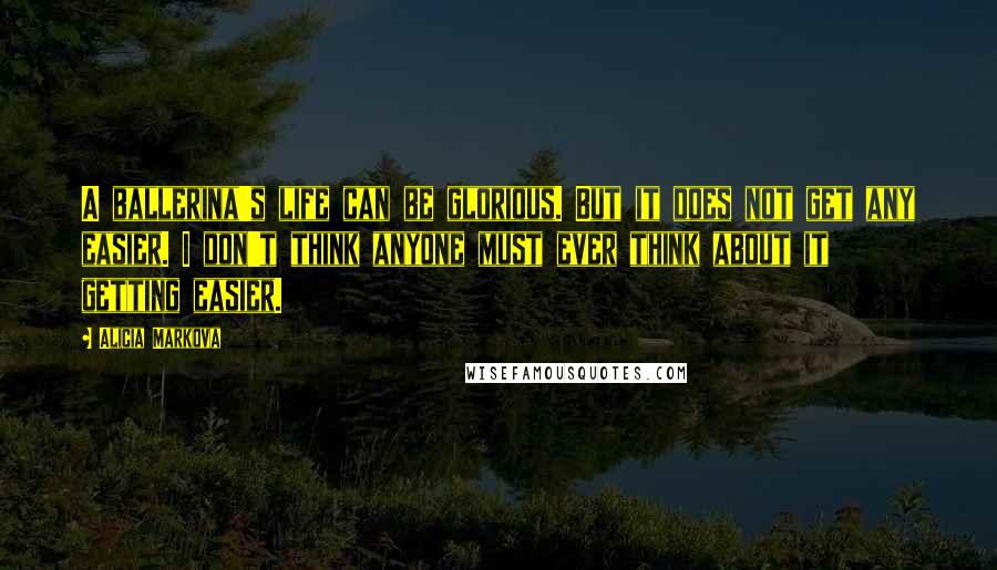 Alicia Markova Quotes: A ballerina's life can be glorious. But it does not get any easier. I don't think anyone must ever think about it getting easier.