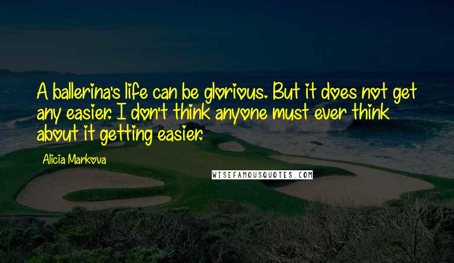 Alicia Markova Quotes: A ballerina's life can be glorious. But it does not get any easier. I don't think anyone must ever think about it getting easier.