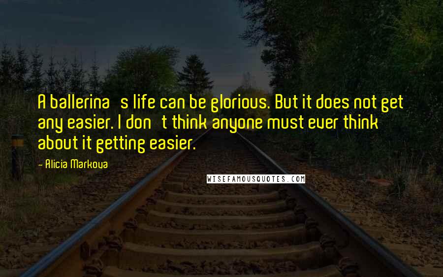 Alicia Markova Quotes: A ballerina's life can be glorious. But it does not get any easier. I don't think anyone must ever think about it getting easier.