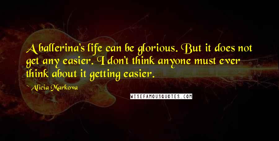 Alicia Markova Quotes: A ballerina's life can be glorious. But it does not get any easier. I don't think anyone must ever think about it getting easier.