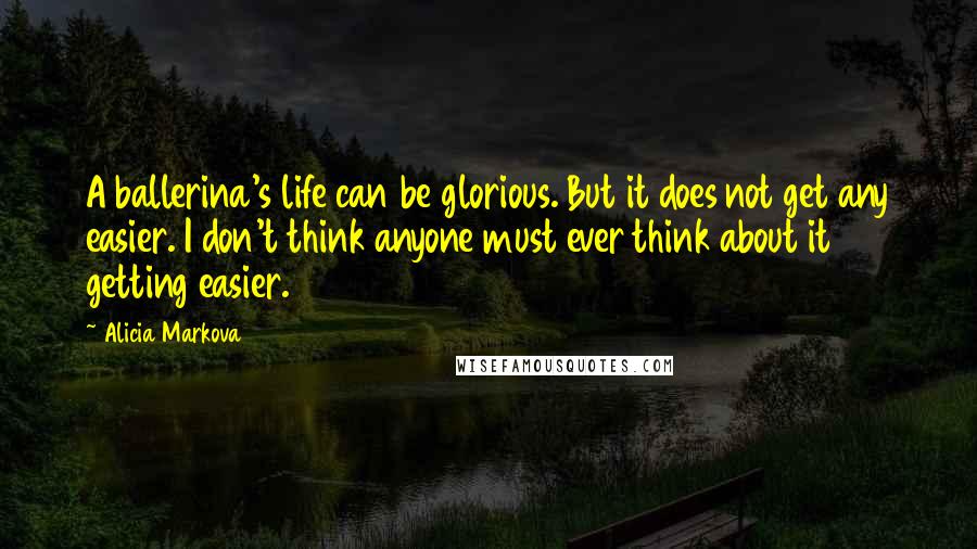 Alicia Markova Quotes: A ballerina's life can be glorious. But it does not get any easier. I don't think anyone must ever think about it getting easier.