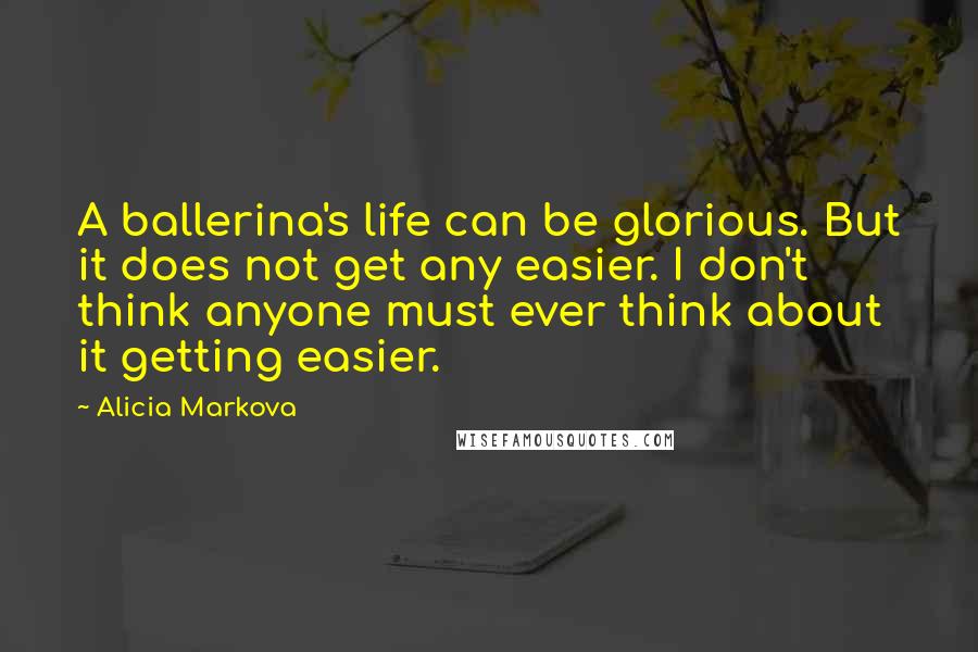 Alicia Markova Quotes: A ballerina's life can be glorious. But it does not get any easier. I don't think anyone must ever think about it getting easier.