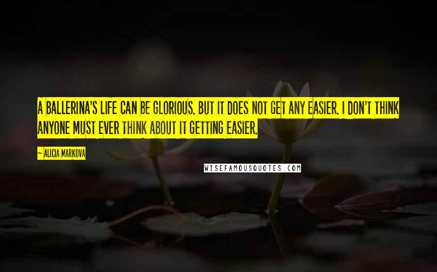 Alicia Markova Quotes: A ballerina's life can be glorious. But it does not get any easier. I don't think anyone must ever think about it getting easier.