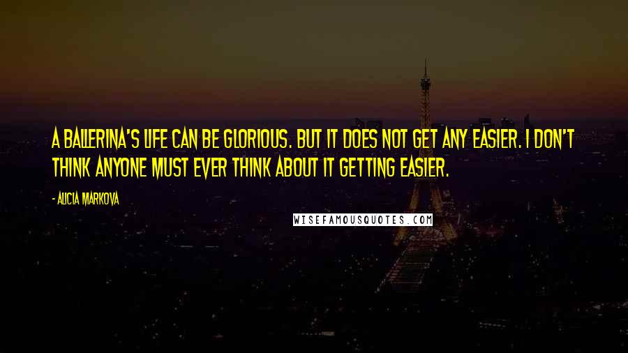 Alicia Markova Quotes: A ballerina's life can be glorious. But it does not get any easier. I don't think anyone must ever think about it getting easier.