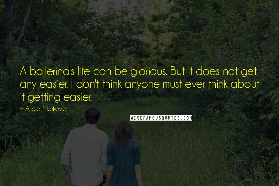 Alicia Markova Quotes: A ballerina's life can be glorious. But it does not get any easier. I don't think anyone must ever think about it getting easier.