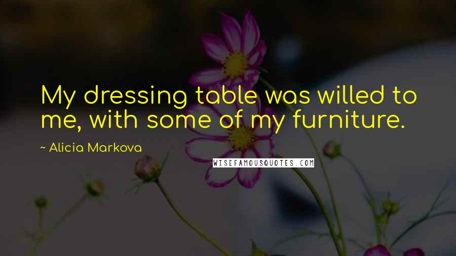 Alicia Markova Quotes: My dressing table was willed to me, with some of my furniture.