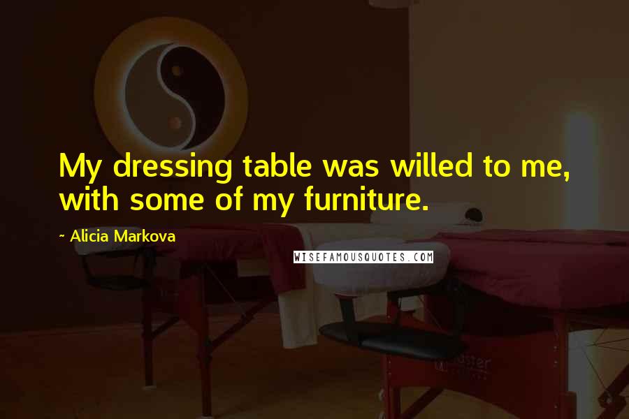 Alicia Markova Quotes: My dressing table was willed to me, with some of my furniture.