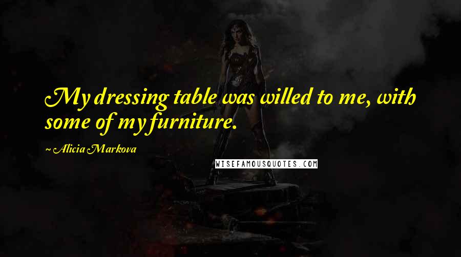 Alicia Markova Quotes: My dressing table was willed to me, with some of my furniture.