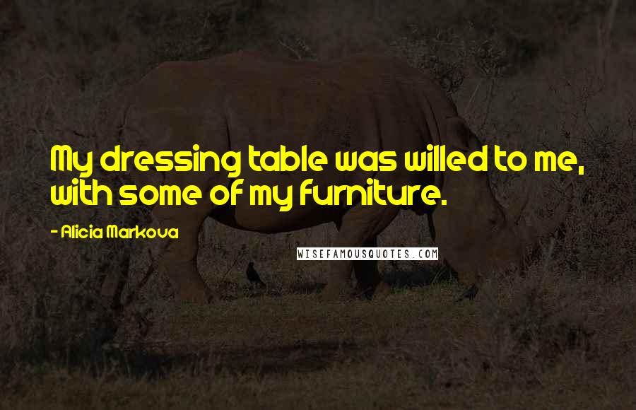 Alicia Markova Quotes: My dressing table was willed to me, with some of my furniture.