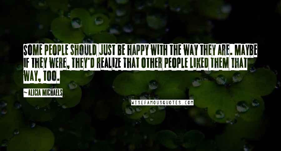 Alicia Michaels Quotes: Some people should just be happy with the way they are. Maybe if they were, they'd realize that other people liked them that way, too.