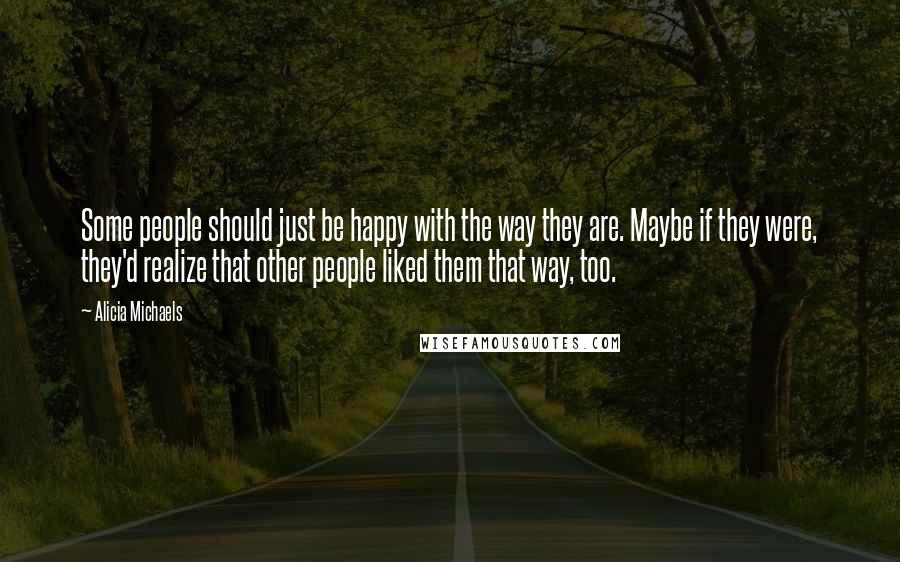 Alicia Michaels Quotes: Some people should just be happy with the way they are. Maybe if they were, they'd realize that other people liked them that way, too.