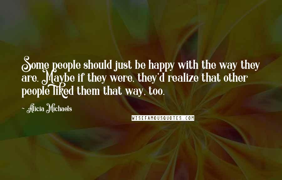 Alicia Michaels Quotes: Some people should just be happy with the way they are. Maybe if they were, they'd realize that other people liked them that way, too.