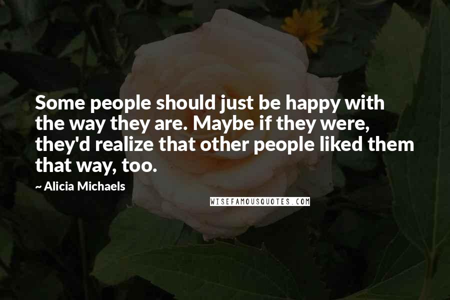 Alicia Michaels Quotes: Some people should just be happy with the way they are. Maybe if they were, they'd realize that other people liked them that way, too.