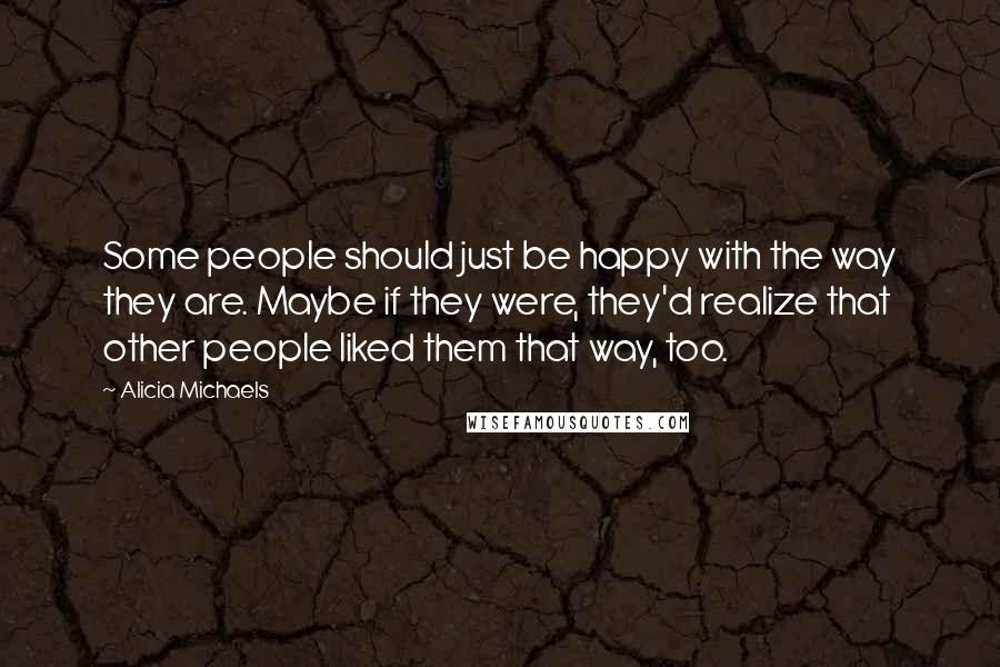 Alicia Michaels Quotes: Some people should just be happy with the way they are. Maybe if they were, they'd realize that other people liked them that way, too.