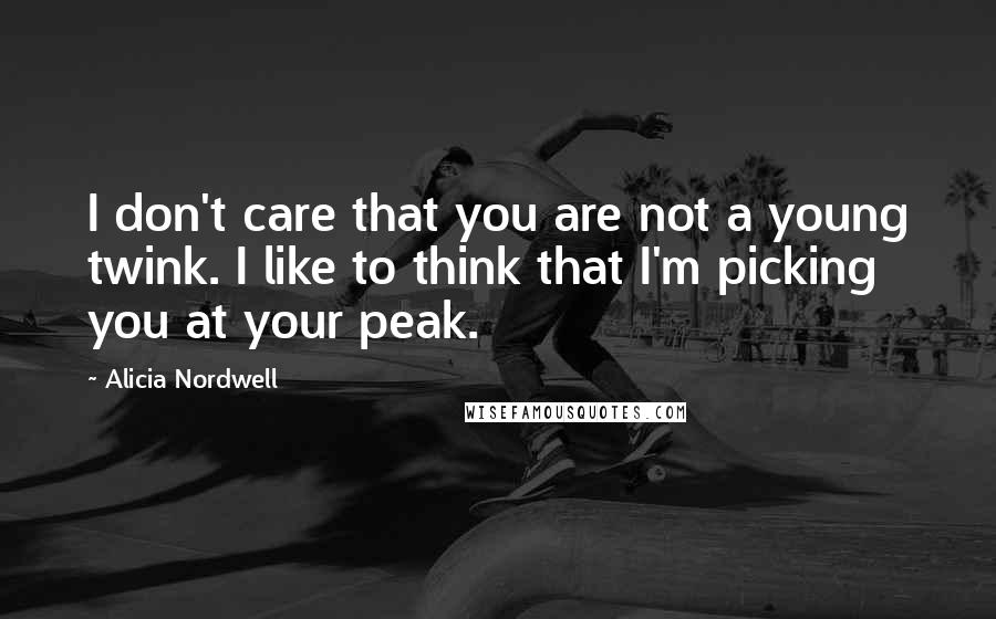 Alicia Nordwell Quotes: I don't care that you are not a young twink. I like to think that I'm picking you at your peak.