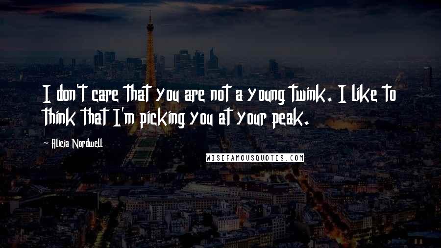 Alicia Nordwell Quotes: I don't care that you are not a young twink. I like to think that I'm picking you at your peak.