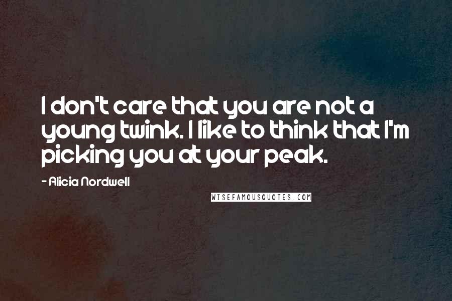 Alicia Nordwell Quotes: I don't care that you are not a young twink. I like to think that I'm picking you at your peak.