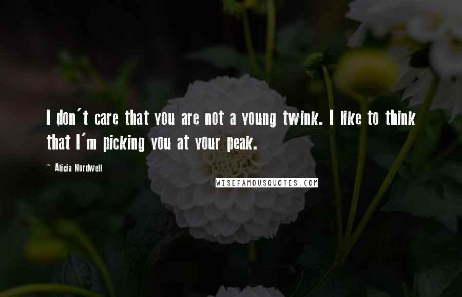 Alicia Nordwell Quotes: I don't care that you are not a young twink. I like to think that I'm picking you at your peak.