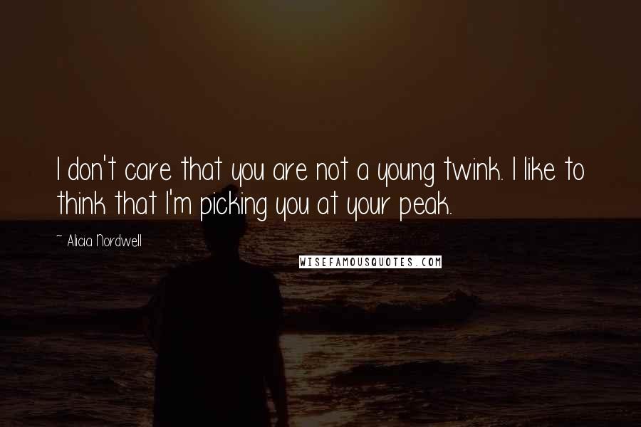 Alicia Nordwell Quotes: I don't care that you are not a young twink. I like to think that I'm picking you at your peak.
