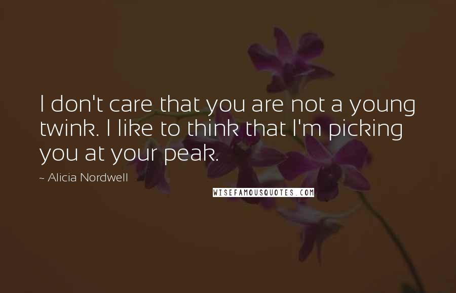Alicia Nordwell Quotes: I don't care that you are not a young twink. I like to think that I'm picking you at your peak.