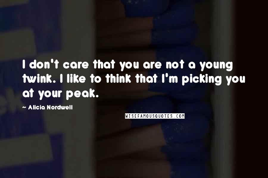Alicia Nordwell Quotes: I don't care that you are not a young twink. I like to think that I'm picking you at your peak.