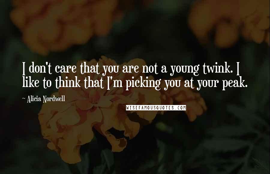 Alicia Nordwell Quotes: I don't care that you are not a young twink. I like to think that I'm picking you at your peak.
