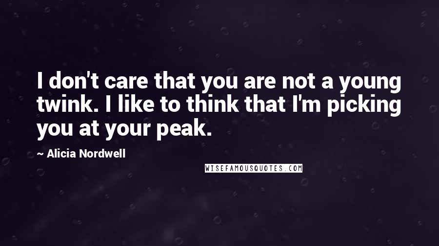 Alicia Nordwell Quotes: I don't care that you are not a young twink. I like to think that I'm picking you at your peak.