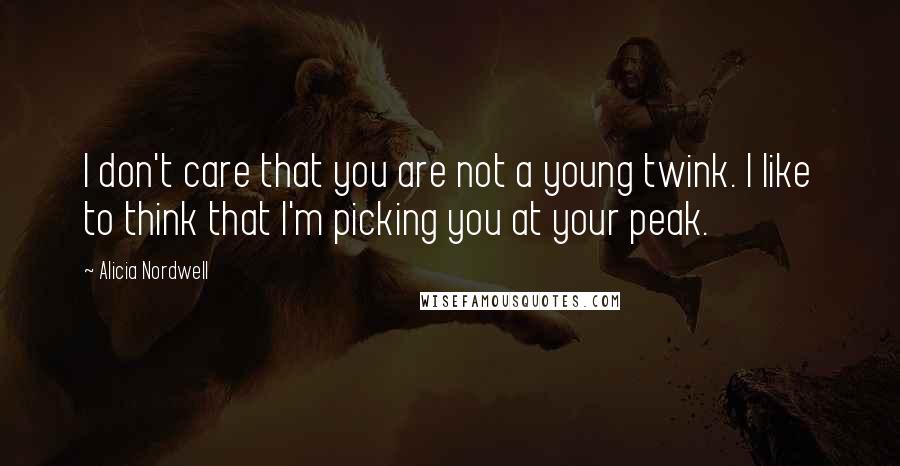Alicia Nordwell Quotes: I don't care that you are not a young twink. I like to think that I'm picking you at your peak.