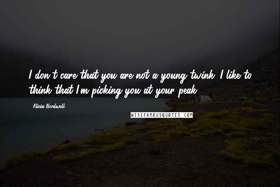Alicia Nordwell Quotes: I don't care that you are not a young twink. I like to think that I'm picking you at your peak.