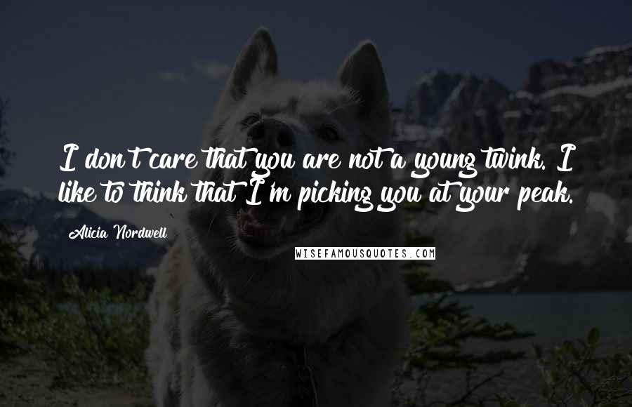 Alicia Nordwell Quotes: I don't care that you are not a young twink. I like to think that I'm picking you at your peak.
