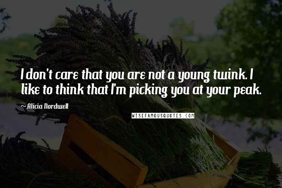 Alicia Nordwell Quotes: I don't care that you are not a young twink. I like to think that I'm picking you at your peak.