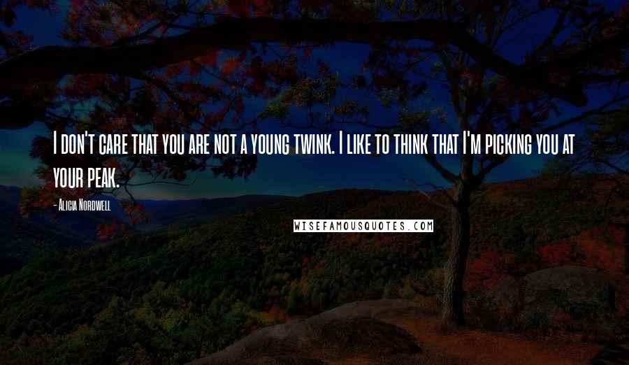 Alicia Nordwell Quotes: I don't care that you are not a young twink. I like to think that I'm picking you at your peak.