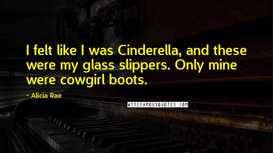 Alicia Rae Quotes: I felt like I was Cinderella, and these were my glass slippers. Only mine were cowgirl boots.