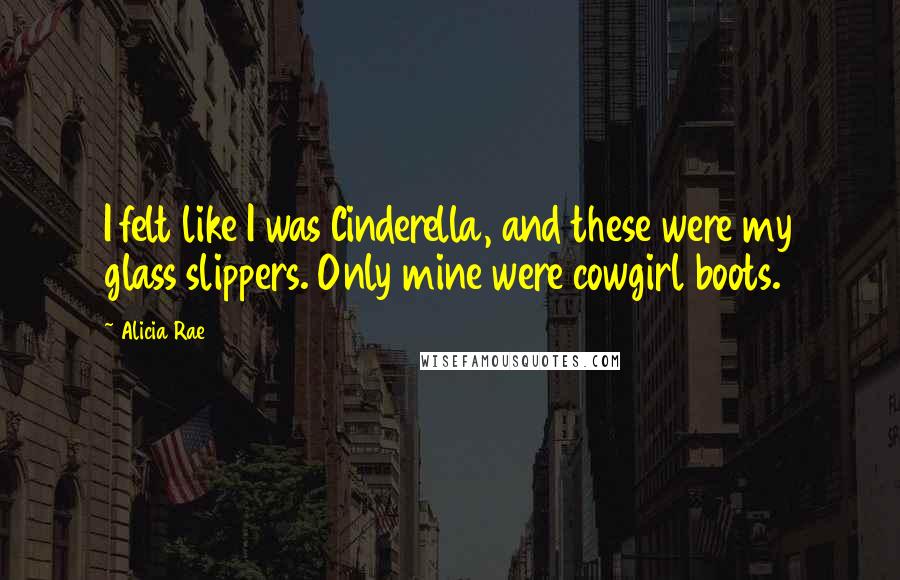 Alicia Rae Quotes: I felt like I was Cinderella, and these were my glass slippers. Only mine were cowgirl boots.