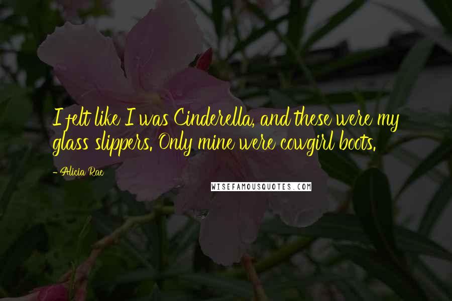 Alicia Rae Quotes: I felt like I was Cinderella, and these were my glass slippers. Only mine were cowgirl boots.