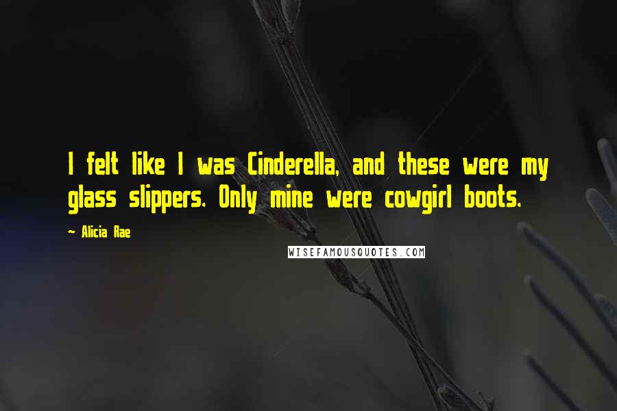 Alicia Rae Quotes: I felt like I was Cinderella, and these were my glass slippers. Only mine were cowgirl boots.