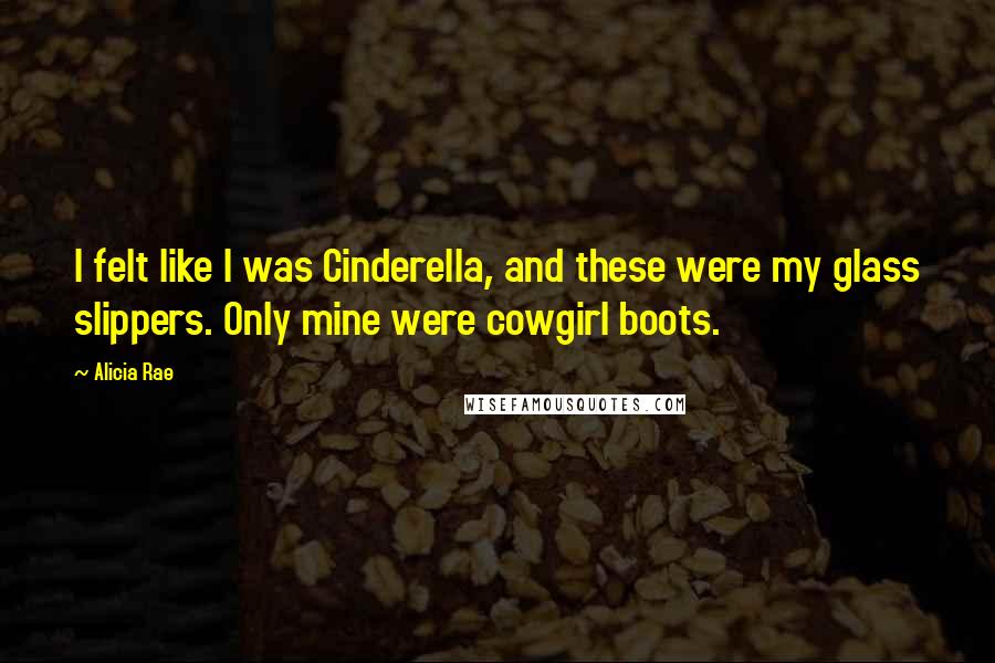 Alicia Rae Quotes: I felt like I was Cinderella, and these were my glass slippers. Only mine were cowgirl boots.