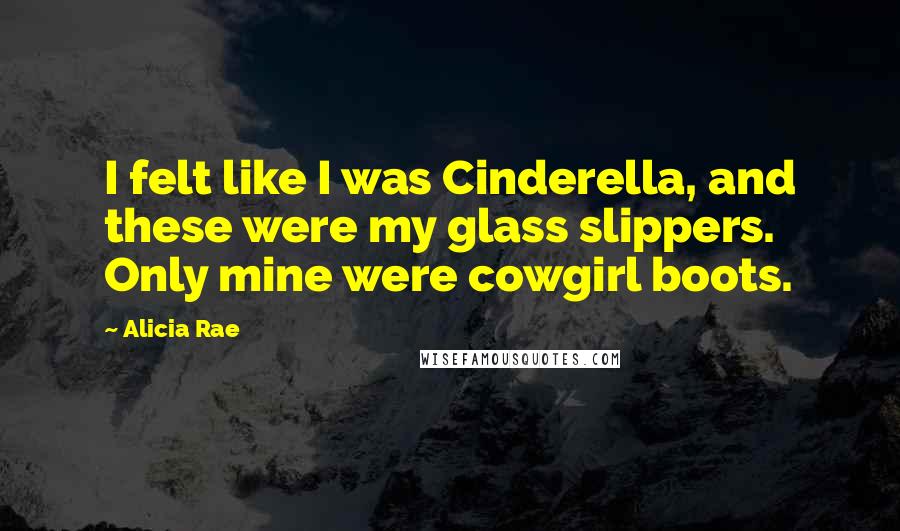 Alicia Rae Quotes: I felt like I was Cinderella, and these were my glass slippers. Only mine were cowgirl boots.