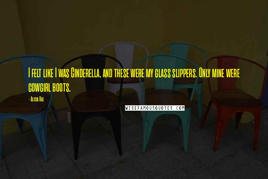 Alicia Rae Quotes: I felt like I was Cinderella, and these were my glass slippers. Only mine were cowgirl boots.