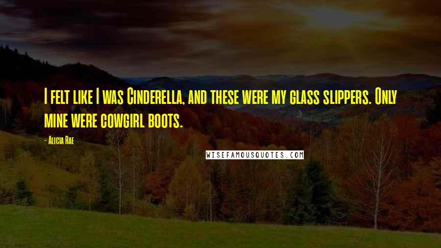 Alicia Rae Quotes: I felt like I was Cinderella, and these were my glass slippers. Only mine were cowgirl boots.