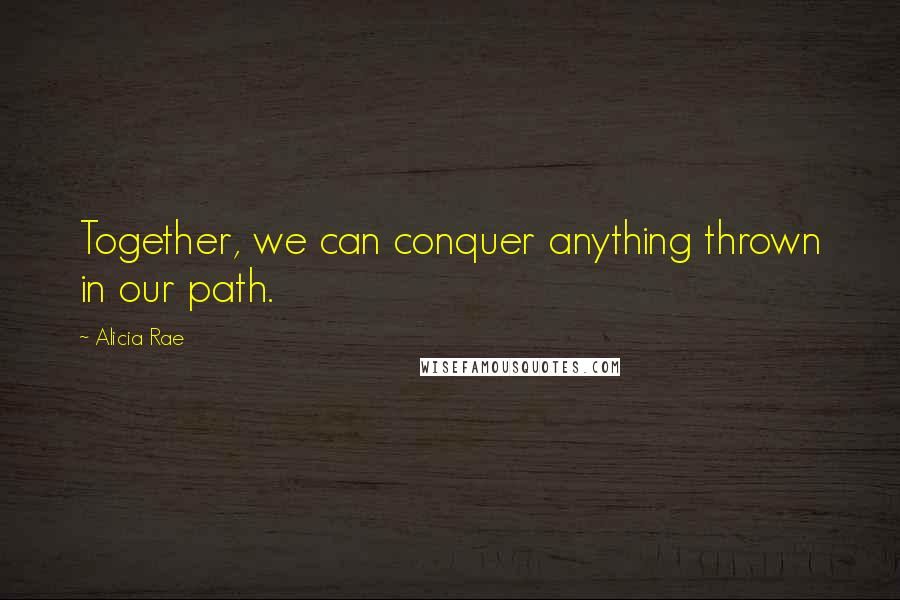 Alicia Rae Quotes: Together, we can conquer anything thrown in our path.