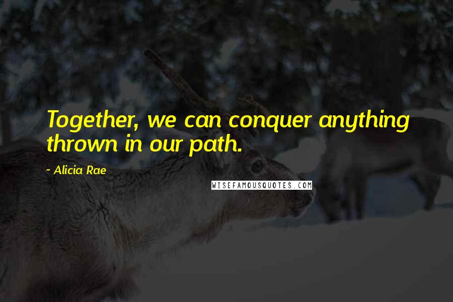 Alicia Rae Quotes: Together, we can conquer anything thrown in our path.