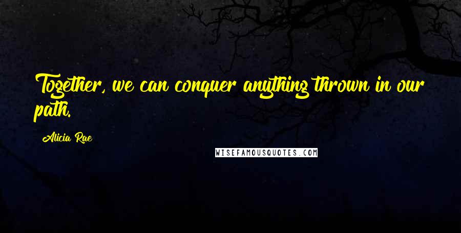 Alicia Rae Quotes: Together, we can conquer anything thrown in our path.